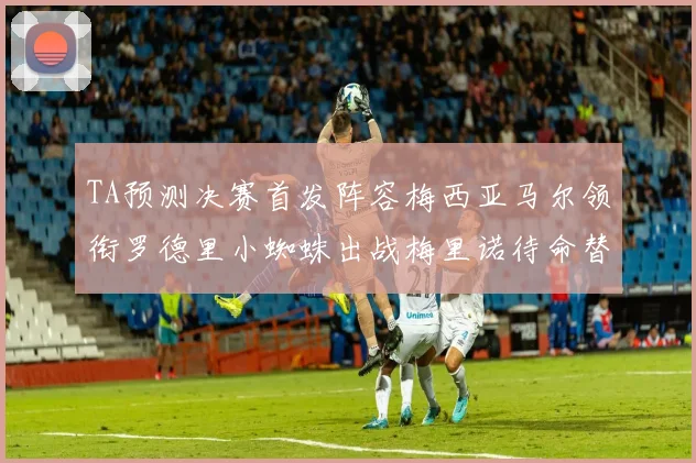 TA预测决赛首发阵容梅西亚马尔领衔罗德里小蜘蛛出战梅里诺待命替补