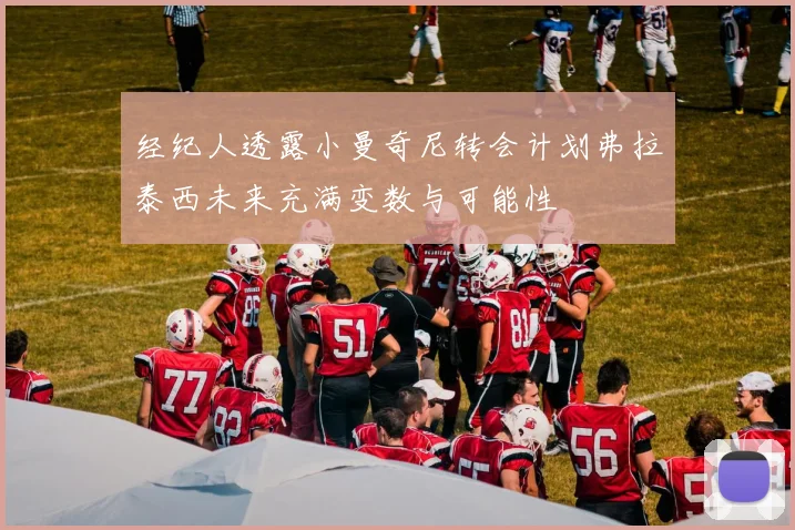 经纪人透露小曼奇尼转会计划弗拉泰西未来充满变数与可能性
