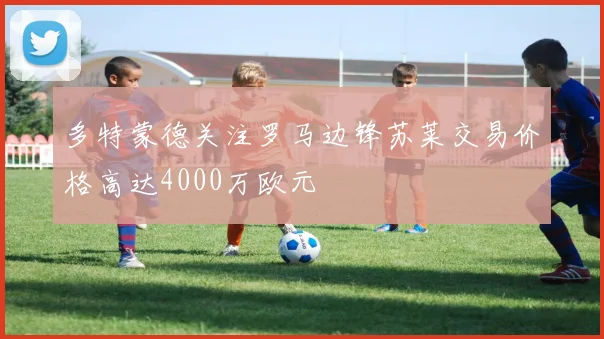 多特蒙德关注罗马边锋苏莱交易价格高达4000万欧元