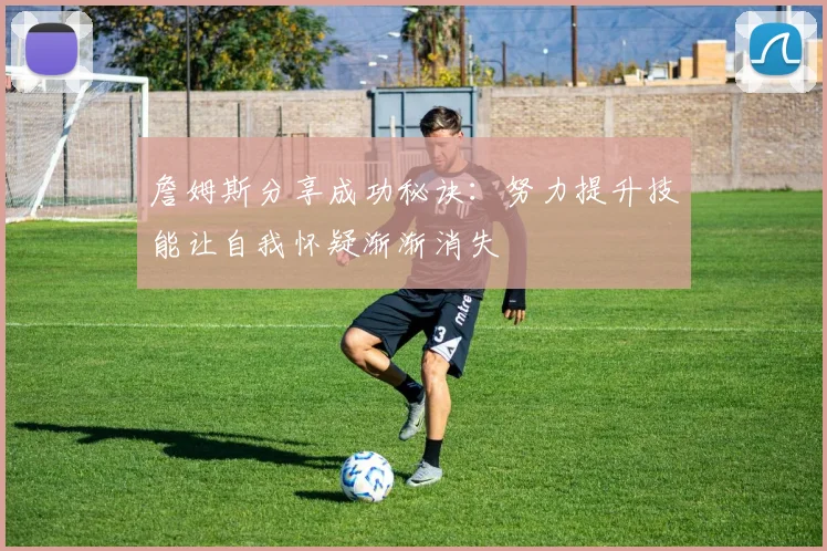 詹姆斯分享成功秘诀：努力提升技能让自我怀疑渐渐消失