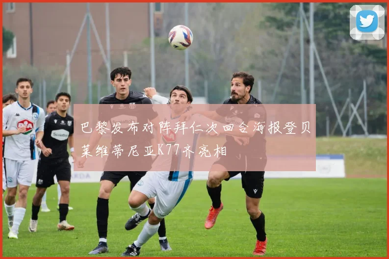 巴黎发布对阵拜仁次回合海报登贝莱维蒂尼亚K77齐亮相