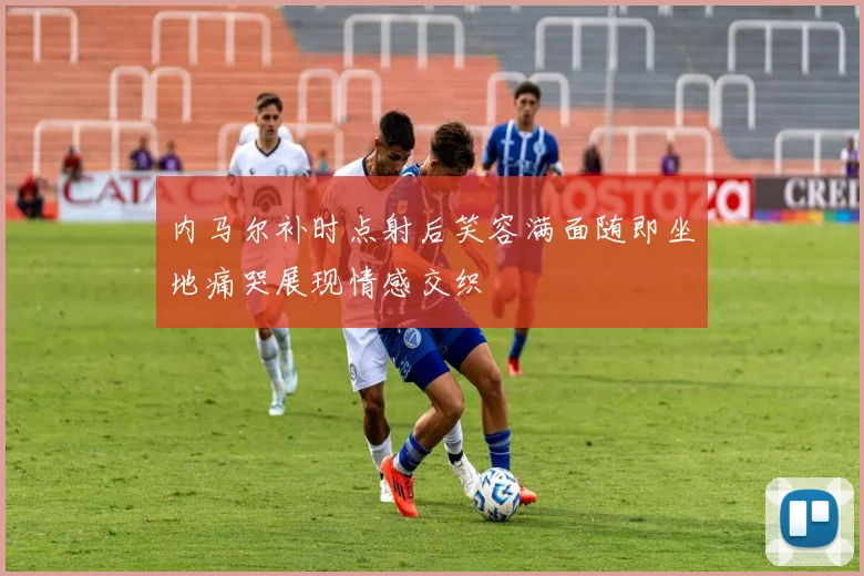 内马尔补时点射后笑容满面随即坐地痛哭展现情感交织