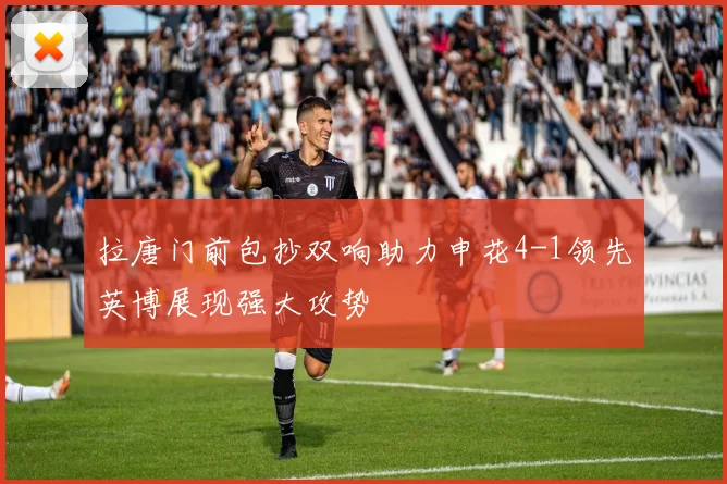 拉唐门前包抄双响助力申花4-1领先英博展现强大攻势
