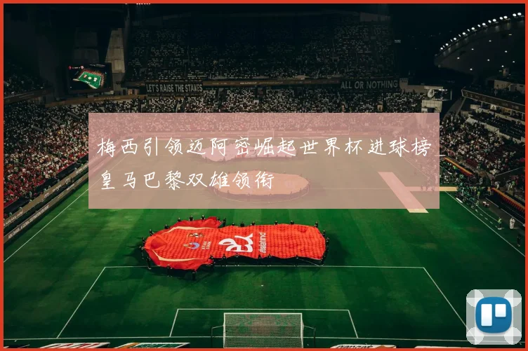 梅西引领迈阿密崛起世界杯进球榜皇马巴黎双雄领衔