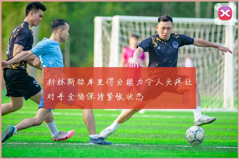 科林斯称库里得分能力令人头疼让对手全场保持紧张状态