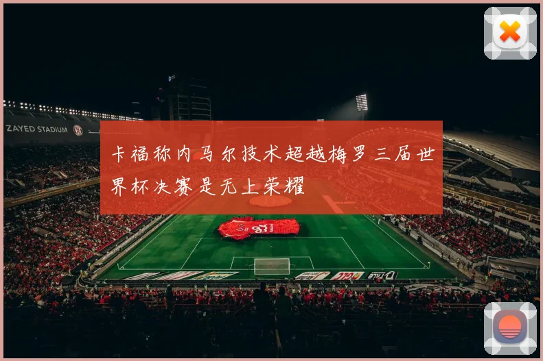 卡福称内马尔技术超越梅罗三届世界杯决赛是无上荣耀