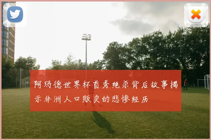 阿玛德世界杯首秀绝杀背后故事揭示非洲人口贩卖的悲惨经历