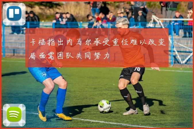 卡福指出内马尔承受重任难以改变局面需团队共同努力