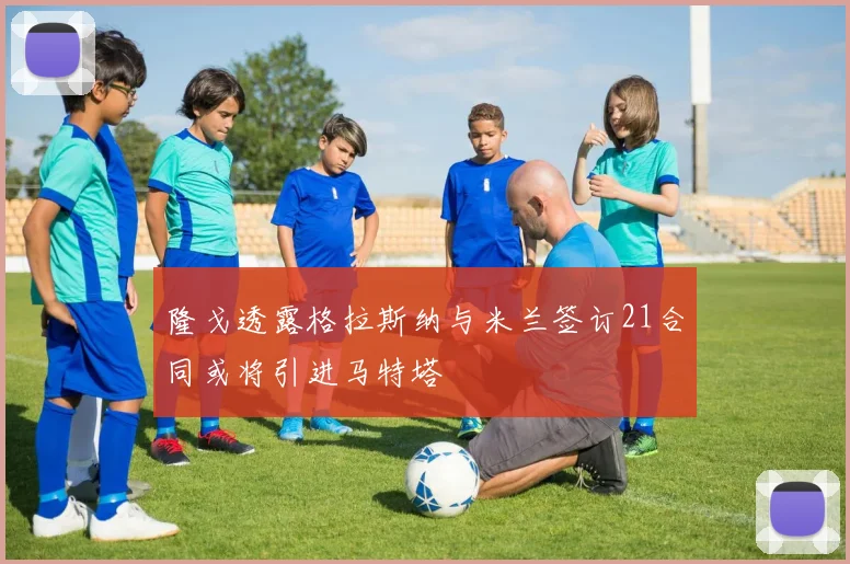 隆戈透露格拉斯纳与米兰签订21合同或将引进马特塔