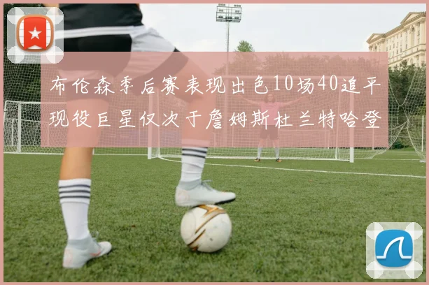 布伦森季后赛表现出色10场40追平现役巨星仅次于詹姆斯杜兰特哈登