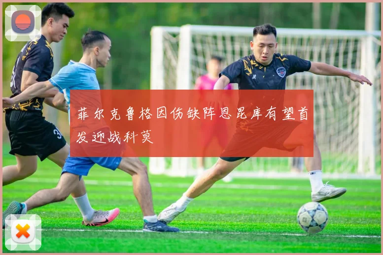 菲尔克鲁格因伤缺阵恩昆库有望首发迎战科莫