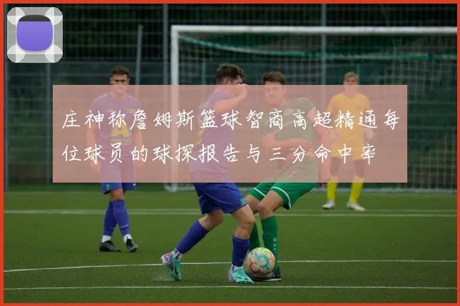 庄神称詹姆斯篮球智商高超精通每位球员的球探报告与三分命中率