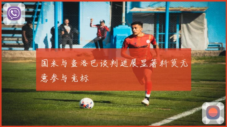 国米与查洛巴谈判进展显著科莫无意参与竞标