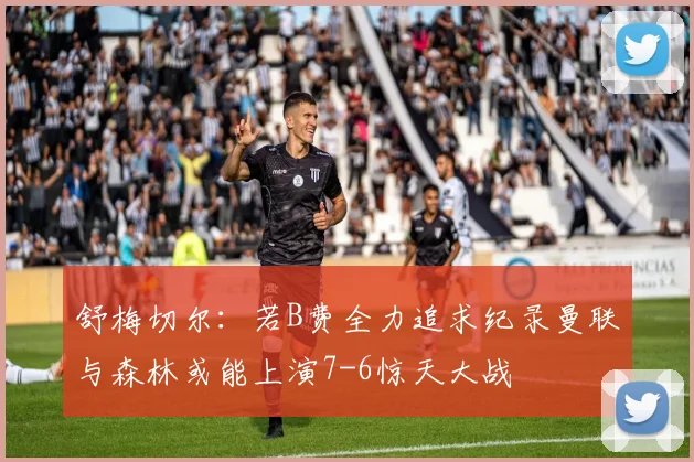 舒梅切尔：若B费全力追求纪录曼联与森林或能上演7-6惊天大战