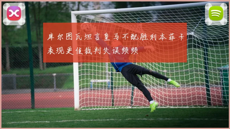 库尔图瓦坦言皇马不配胜利本菲卡表现更佳裁判失误频频