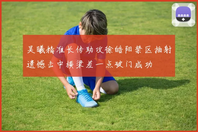 吴曦精准长传助攻徐皓阳禁区抽射遗憾击中横梁差一点破门成功