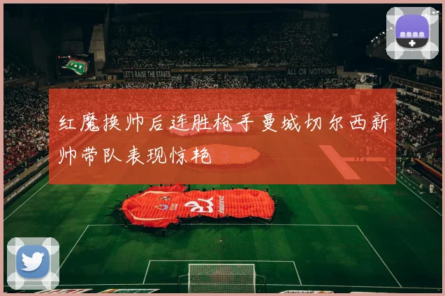 红魔换帅后连胜枪手曼城切尔西新帅带队表现惊艳
