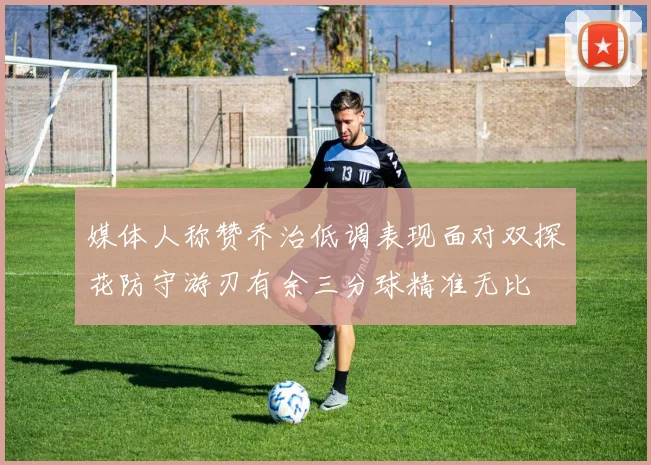 媒体人称赞乔治低调表现面对双探花防守游刃有余三分球精准无比