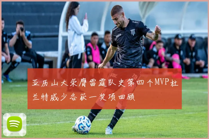 亚历山大荣膺雷霆队史第四个MVP杜兰特威少各获一奖项回顾