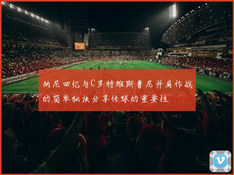 纳尼回忆与C罗特维斯鲁尼并肩作战的简单秘诀分享传球的重要性